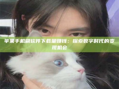 朝阳苹果手机刷软件下载量赚钱：探索数字时代的变现机会